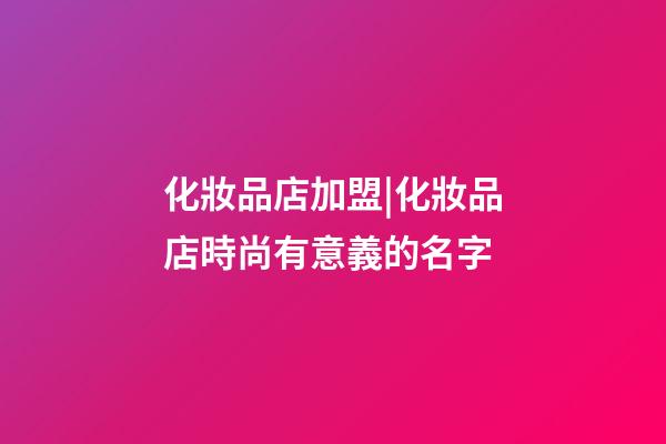 化妝品店加盟|化妝品店時尚有意義的名字-第1張-店鋪起名-玄機派